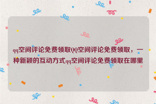 qq空间评论免费领取QQ空间评论免费领取，一种新颖的互动方式qq空间评论免费领取在哪里