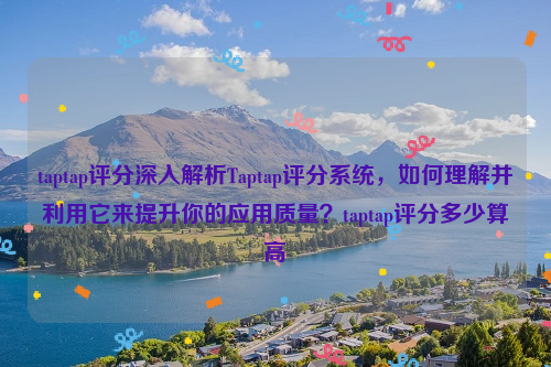 taptap评分深入解析Taptap评分系统，如何理解并利用它来提升你的应用质量？taptap评分多少算高