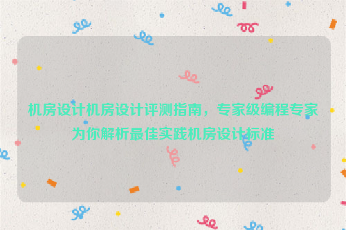 机房设计机房设计评测指南，专家级编程专家为你解析最佳实践机房设计标准