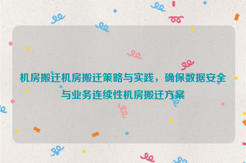 机房搬迁机房搬迁策略与实践，确保数据安全与业务连续性机房搬迁方案