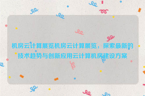 机房云计算展览机房云计算展览，探索最新的技术趋势与创新应用云计算机房建设方案