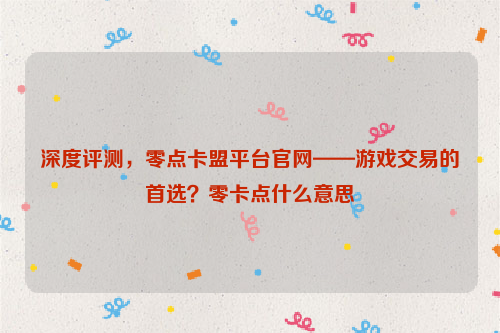 深度评测，零点卡盟平台官网——游戏交易的首选？零卡点什么意思