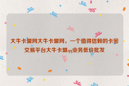 大牛卡盟网大牛卡盟网，一个值得信赖的卡密交易平台大牛卡盟qq业务低价批发