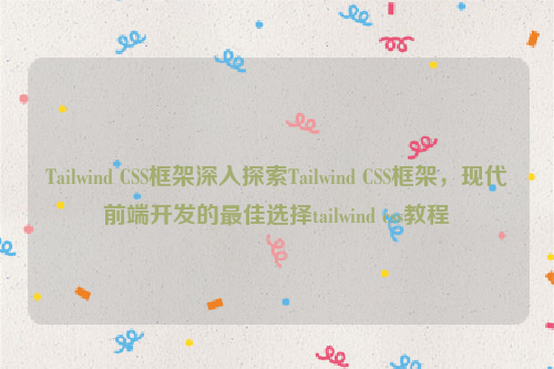 Tailwind CSS框架深入探索Tailwind CSS框架，现代前端开发的最佳选择tailwind css教程