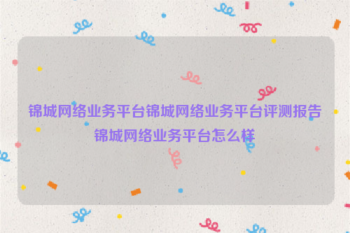 锦城网络业务平台锦城网络业务平台评测报告锦城网络业务平台怎么样