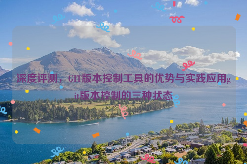 深度评测，GIT版本控制工具的优势与实践应用git版本控制的三种状态