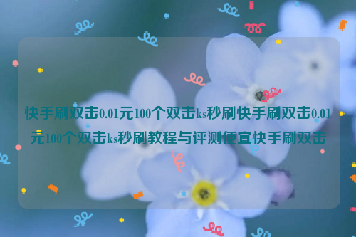 快手刷双击0.01元100个双击ks秒刷快手刷双击0.01元100个双击ks秒刷教程与评测便宜快手刷双击