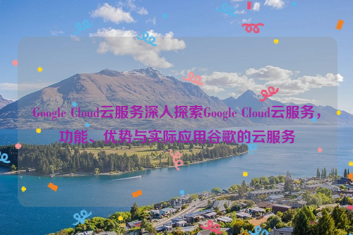 Google Cloud云服务深入探索Google Cloud云服务，功能、优势与实际应用谷歌的云服务