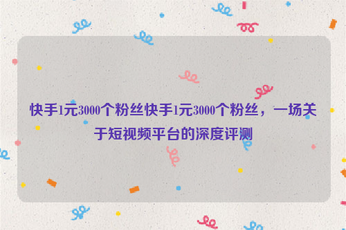 快手1元3000个粉丝快手1元3000个粉丝，一场关于短视频平台的深度评测