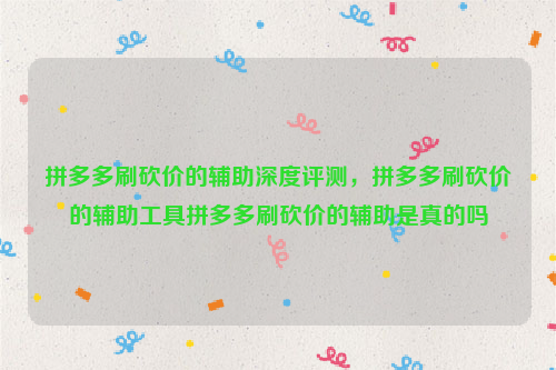 拼多多刷砍价的辅助深度评测，拼多多刷砍价的辅助工具拼多多刷砍价的辅助是真的吗