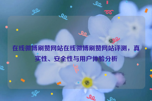 在线微博刷赞网站在线微博刷赞网站评测，真实性、安全性与用户体验分析