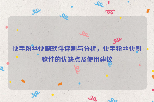 快手粉丝快刷软件评测与分析，快手粉丝快刷软件的优缺点及使用建议