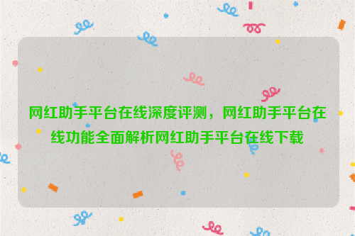 网红助手平台在线深度评测，网红助手平台在线功能全面解析网红助手平台在线下载