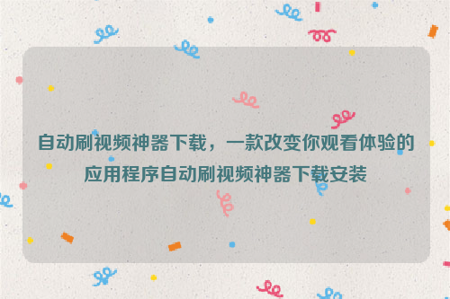 自动刷视频神器下载，一款改变你观看体验的应用程序自动刷视频神器下载安装