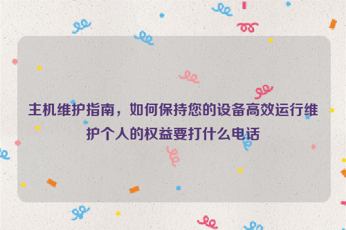 主机维护指南，如何保持您的设备高效运行维护个人的权益要打什么电话