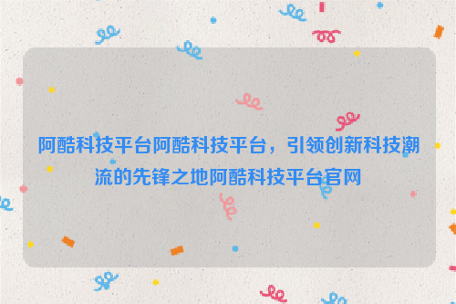 阿酷科技平台阿酷科技平台，引领创新科技潮流的先锋之地阿酷科技平台官网