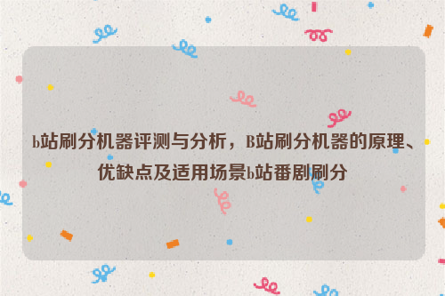 b站刷分机器评测与分析，B站刷分机器的原理、优缺点及适用场景b站番剧刷分