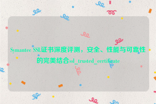 Symantec SSL证书深度评测，安全、性能与可靠性的完美结合ssl_trusted_certificate