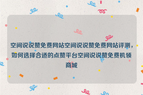 空间说说赞免费网站空间说说赞免费网站评测，如何选择合适的点赞平台空间说说赞免费机领商城