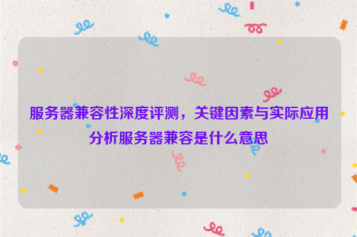 服务器兼容性深度评测，关键因素与实际应用分析服务器兼容是什么意思