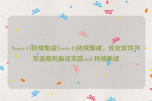 Travis CI持续集成Travis CI持续集成，优化软件开发流程的最佳实践cicd 持续集成