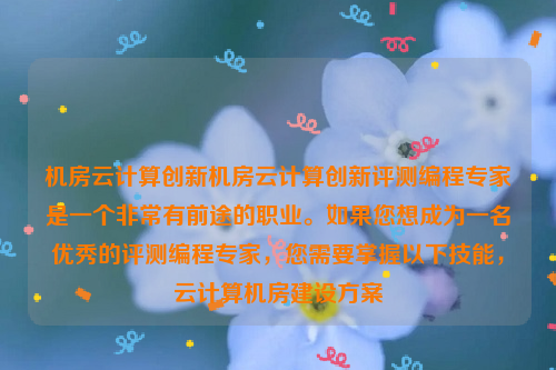 机房云计算创新机房云计算创新评测编程专家是一个非常有前途的职业。如果您想成为一名优秀的评测编程专家，您需要掌握以下技能，云计算机房建设方案