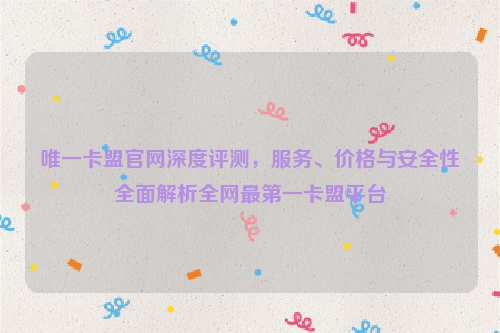 唯一卡盟官网深度评测，服务、价格与安全性全面解析全网最第一卡盟平台