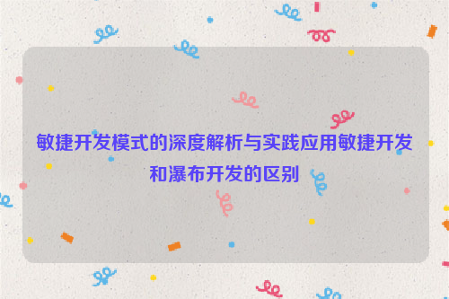 敏捷开发模式的深度解析与实践应用敏捷开发和瀑布开发的区别