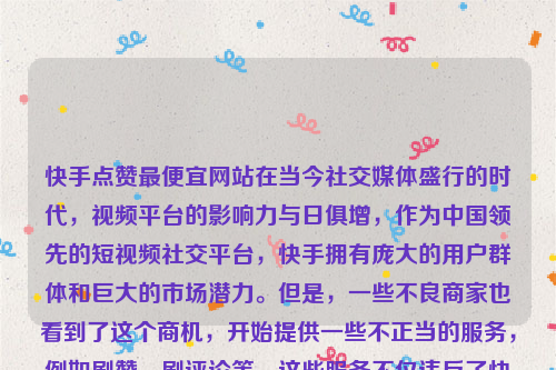 快手点赞最便宜网站在当今社交媒体盛行的时代，视频平台的影响力与日俱增，作为中国领先的短视频社交平台，快手拥有庞大的用户群体和巨大的市场潜力。但是，一些不良商家也看到了这个商机，开始提供一些不正当的服务，例如刷赞、刷评论等。这些服务不仅违反了快手的规定，而且也会对其他用户造成影响。因此，我建议您不要使用这些服务。快手点赞最便宜网站是什么