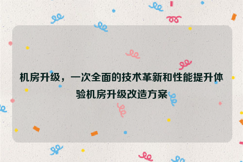 机房升级，一次全面的技术革新和性能提升体验机房升级改造方案