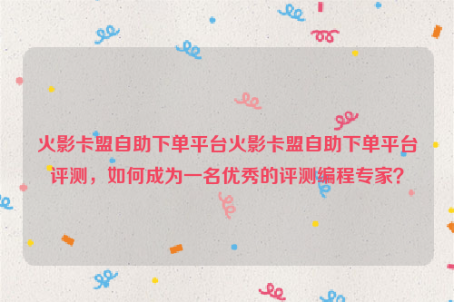 火影卡盟自助下单平台火影卡盟自助下单平台评测，如何成为一名优秀的评测编程专家？