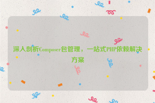 深入剖析Composer包管理，一站式PHP依赖解决方案