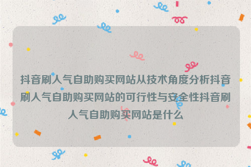 抖音刷人气自助购买网站从技术角度分析抖音刷人气自助购买网站的可行性与安全性抖音刷人气自助购买网站是什么