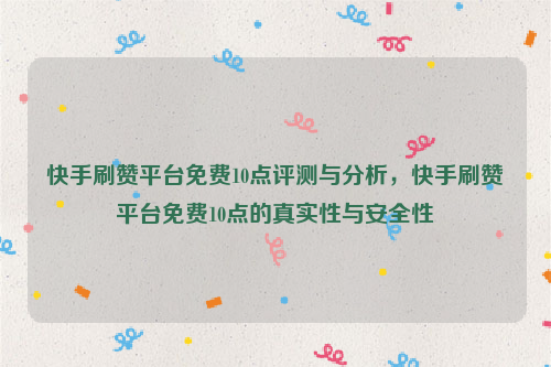 快手刷赞平台免费10点评测与分析，快手刷赞平台免费10点的真实性与安全性