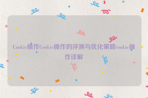 Cookie操作Cookie操作的评测与优化策略cookie操作详解