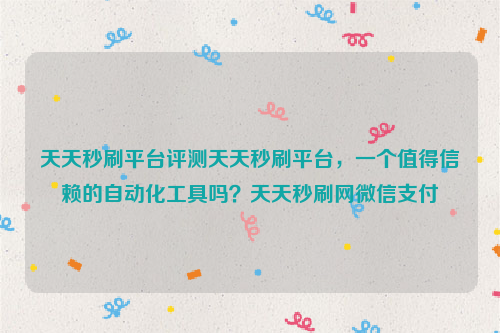 天天秒刷平台评测天天秒刷平台，一个值得信赖的自动化工具吗？天天秒刷网微信支付