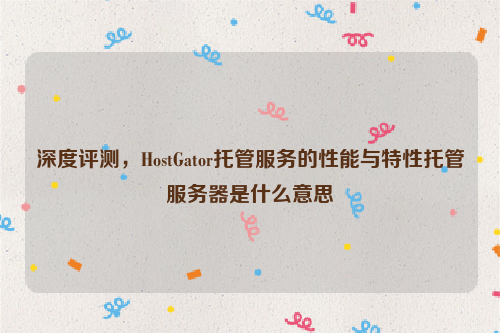 深度评测，HostGator托管服务的性能与特性托管服务器是什么意思