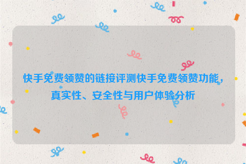 快手免费领赞的链接评测快手免费领赞功能，真实性、安全性与用户体验分析