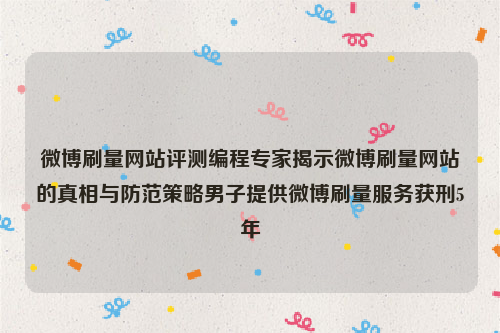 微博刷量网站评测编程专家揭示微博刷量网站的真相与防范策略男子提供微博刷量服务获刑5年