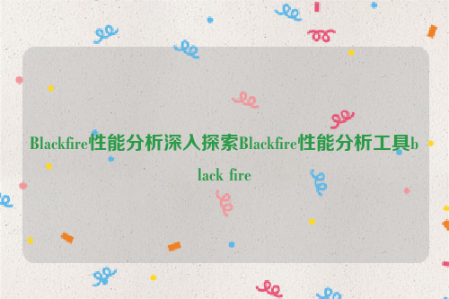 Blackfire性能分析深入探索Blackfire性能分析工具black fire