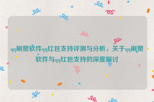 qq刷赞软件qq红包支持评测与分析，关于qq刷赞软件与qq红包支持的深度探讨