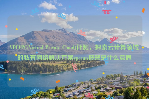 VPCVPC(Virtual Private Cloud)评测，探索云计算领域的私有网络解决方案vpcrun报警是什么意思