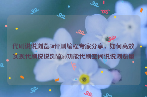 代刷说说浏览50评测编程专家分享，如何高效实现代刷说说浏览50功能代刷空间说说浏览量