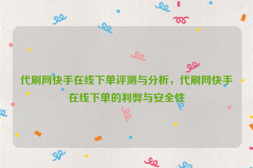 代刷网快手在线下单评测与分析，代刷网快手在线下单的利弊与安全性