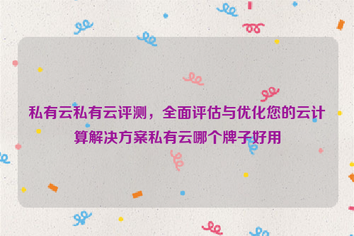 私有云私有云评测，全面评估与优化您的云计算解决方案私有云哪个牌子好用