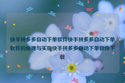 快手拼多多自动下单软件快手拼多多自动下单软件的原理与实现快手拼多多自动下单软件下载