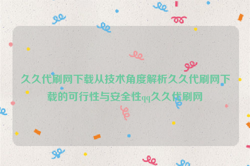 久久代刷网下载从技术角度解析久久代刷网下载的可行性与安全性qq久久代刷网