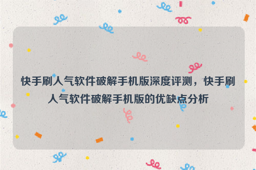 快手刷人气软件破解手机版深度评测，快手刷人气软件破解手机版的优缺点分析