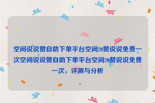 空间说说赞自助下单平台空间20赞说说免费一次空间说说赞自助下单平台空间20赞说说免费一次，评测与分析