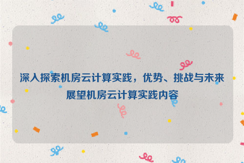 深入探索机房云计算实践，优势、挑战与未来展望机房云计算实践内容